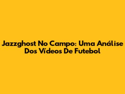 Jazzghost No Campo: Uma Análise Dos Vídeos De Futebol