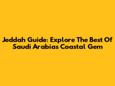 Jeddah Guide: Explore The Best Of Saudi Arabia's Coastal Gem