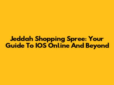 Jeddah Shopping Spree: Your Guide To IOS Online And Beyond