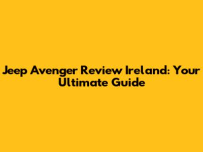 Jeep Avenger Review Ireland: Your Ultimate Guide