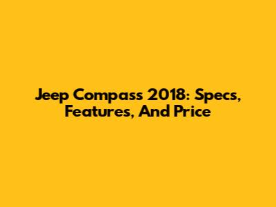 Jeep Compass 2018: Specs, Features, And Price