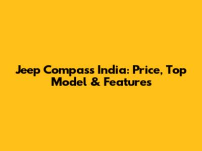 Jeep Compass India: Price, Top Model & Features