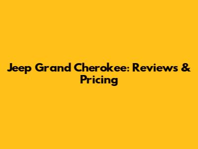 Jeep Grand Cherokee: Reviews & Pricing