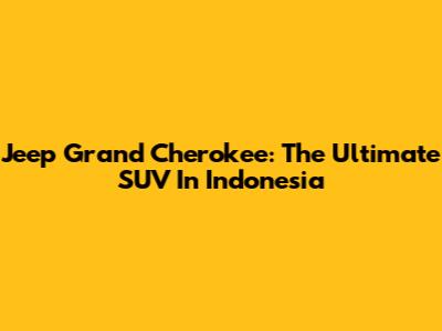 Jeep Grand Cherokee: The Ultimate SUV In Indonesia