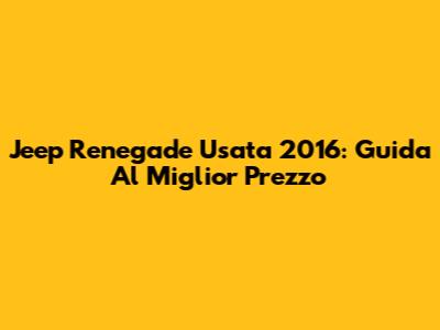 Jeep Renegade Usata 2016: Guida Al Miglior Prezzo