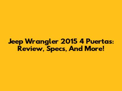 Jeep Wrangler 2015 4 Puertas: Review, Specs, And More!