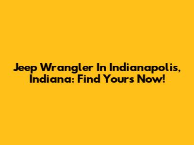 Jeep Wrangler In Indianapolis, Indiana: Find Yours Now!