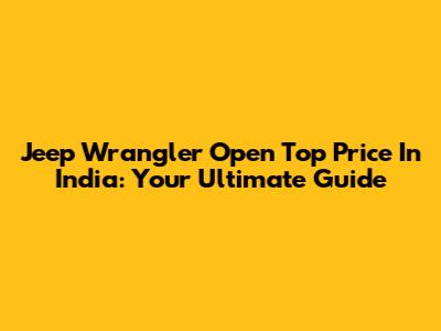 Jeep Wrangler Open Top Price In India: Your Ultimate Guide