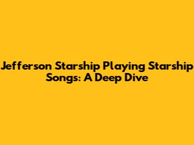 Jefferson Starship Playing Starship Songs: A Deep Dive