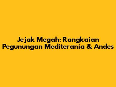 Jejak Megah: Rangkaian Pegunungan Mediterania & Andes