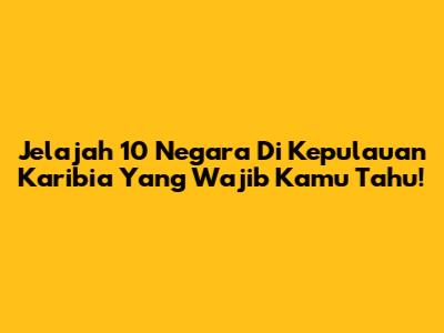 Jelajah 10 Negara Di Kepulauan Karibia Yang Wajib Kamu Tahu!