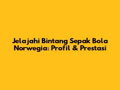 Jelajahi Bintang Sepak Bola Norwegia: Profil & Prestasi