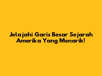 Jelajahi Garis Besar Sejarah Amerika Yang Menarik!