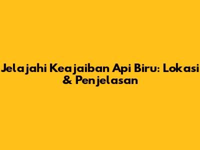 Jelajahi Keajaiban Api Biru: Lokasi & Penjelasan