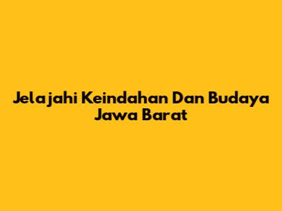 Jelajahi Keindahan Dan Budaya Jawa Barat