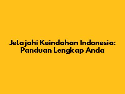 Jelajahi Keindahan Indonesia: Panduan Lengkap Anda