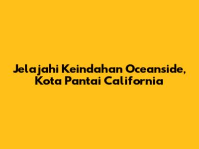 Jelajahi Keindahan Oceanside, Kota Pantai California