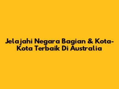 Jelajahi Negara Bagian & Kota-Kota Terbaik Di Australia