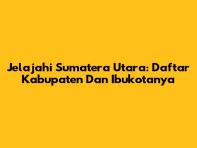 Jelajahi Sumatera Utara: Daftar Kabupaten Dan Ibukotanya