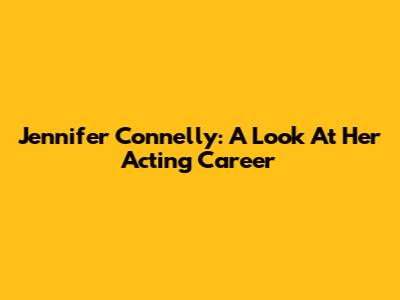 Jennifer Connelly: A Look At Her Acting Career