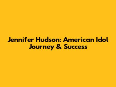 Jennifer Hudson: American Idol Journey & Success