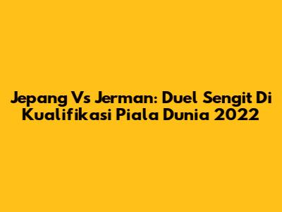 Jepang Vs Jerman: Duel Sengit Di Kualifikasi Piala Dunia 2022