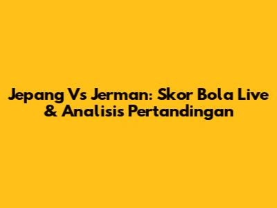 Jepang Vs Jerman: Skor Bola Live & Analisis Pertandingan