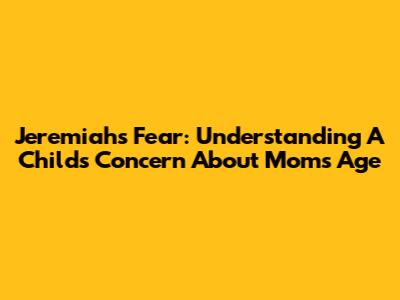 Jeremiah's Fear: Understanding A Child's Concern About Mom's Age