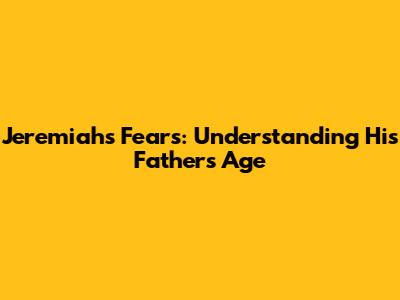 Jeremiah's Fears: Understanding His Father's Age