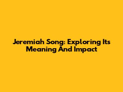 Jeremiah Song: Exploring Its Meaning And Impact