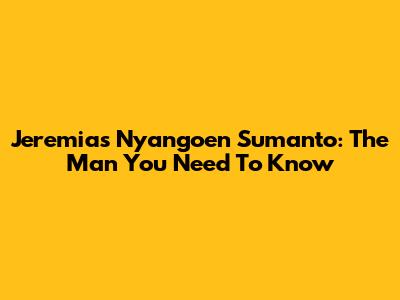 Jeremias Nyangoen Sumanto: The Man You Need To Know