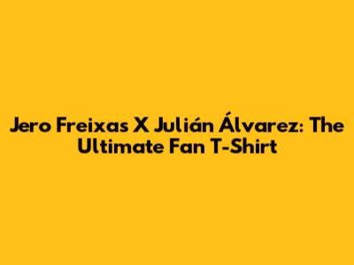 Jero Freixas X Julián Álvarez: The Ultimate Fan T-Shirt