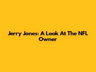 Jerry Jones: A Look At The NFL Owner