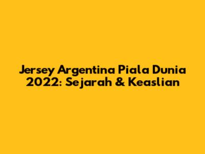 Jersey Argentina Piala Dunia 2022: Sejarah & Keaslian