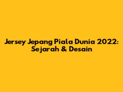 Jersey Jepang Piala Dunia 2022: Sejarah & Desain