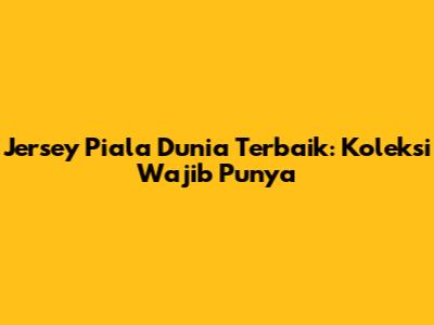 Jersey Piala Dunia Terbaik: Koleksi Wajib Punya
