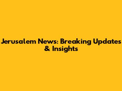Jerusalem News: Breaking Updates & Insights