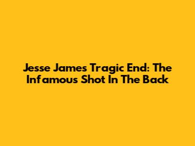 Jesse James' Tragic End: The Infamous Shot In The Back