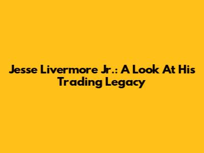 Jesse Livermore Jr.: A Look At His Trading Legacy