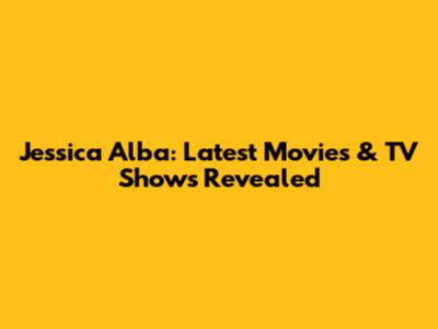 Jessica Alba: Latest Movies & TV Shows Revealed