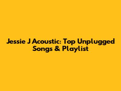 Jessie J Acoustic: Top Unplugged Songs & Playlist
