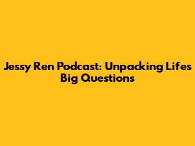 Jessy Ren Podcast: Unpacking Life's Big Questions