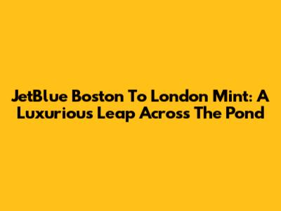 JetBlue Boston To London Mint: A Luxurious Leap Across The Pond