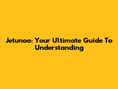 Jetunoo: Your Ultimate Guide To Understanding