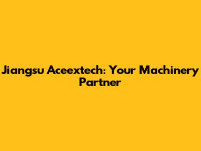 Jiangsu Aceextech: Your Machinery Partner