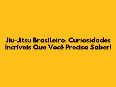 Jiu-Jitsu Brasileiro: Curiosidades Incríveis Que Você Precisa Saber!