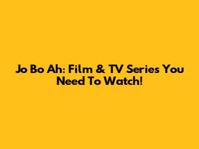 Jo Bo Ah: Film & TV Series You Need To Watch!