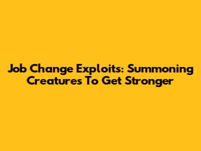 Job Change Exploits: Summoning Creatures To Get Stronger
