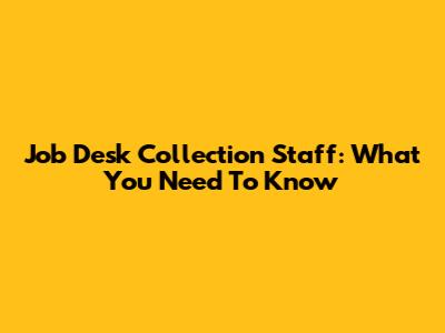 Job Desk Collection Staff: What You Need To Know