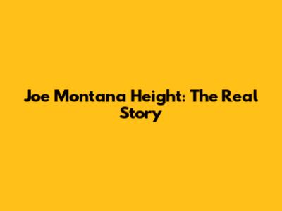 Joe Montana Height: The Real Story